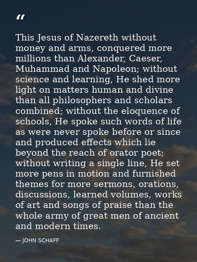 This Jesus of Nazereth without money and arms, conquered more millions than Alexander, Caeser, Muhammad and Napoleon; wi — JOHN SCHAFF