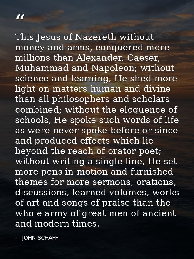 This Jesus of Nazereth without money and arms, conquered more millions than Alexander, Caeser, Muhammad and Napoleon; wi — JOHN SCHAFF