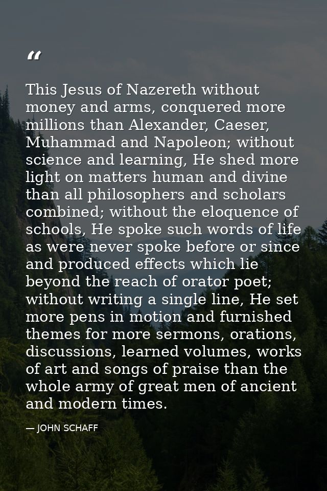 This Jesus of Nazereth without money and arms, conquered more millions than Alexander, Caeser, Muhammad and Napoleon; wi — JOHN SCHAFF