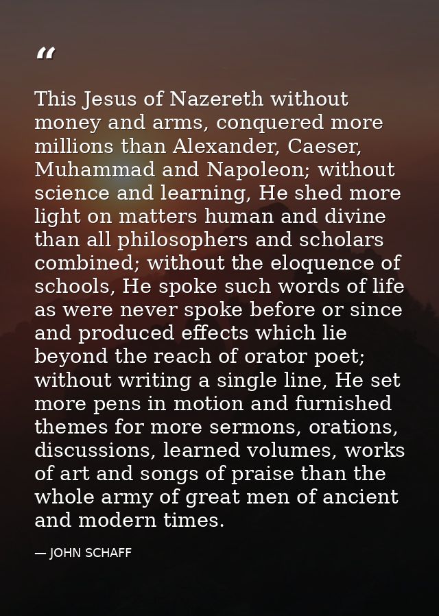 This Jesus of Nazereth without money and arms, conquered more millions than Alexander, Caeser, Muhammad and Napoleon; wi — JOHN SCHAFF