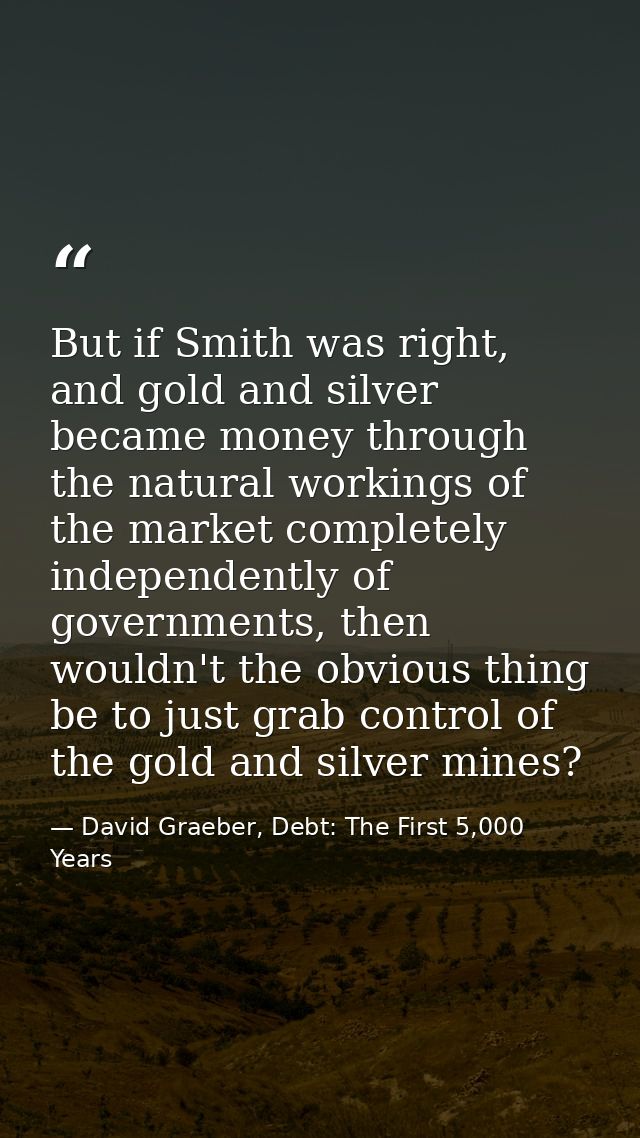 But if Smith was right, and gold and silver became money through the natural workings of the market completely independe — David Graeber, Debt: The First 5,000 Years