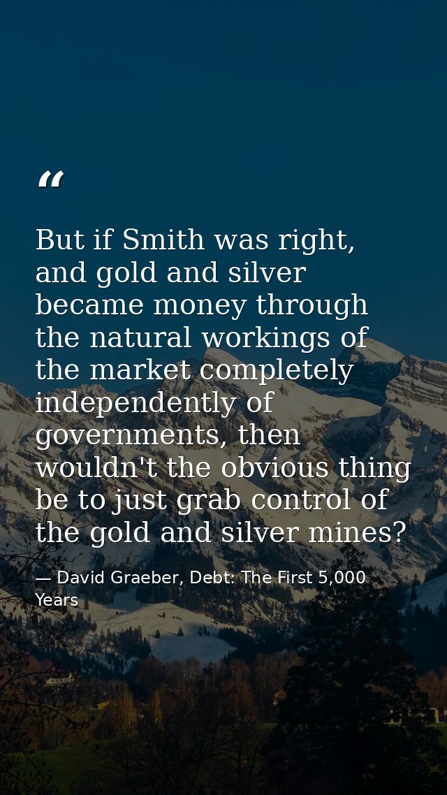 But if Smith was right, and gold and silver became money through the natural workings of the market completely independe — David Graeber, Debt: The First 5,000 Years