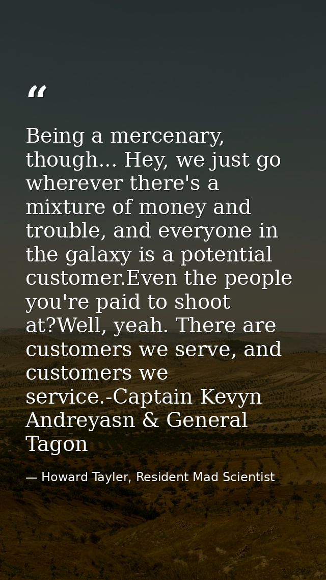 Being a mercenary, though... Hey, we just go wherever there's a mixture of money and trouble, and everyone in the galaxy — Howard Tayler, Resident Mad Scientist