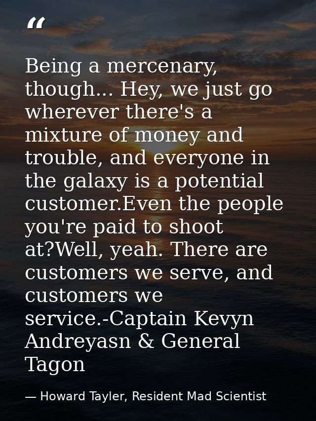 Being a mercenary, though... Hey, we just go wherever there's a mixture of money and trouble, and everyone in the galaxy — Howard Tayler, Resident Mad Scientist