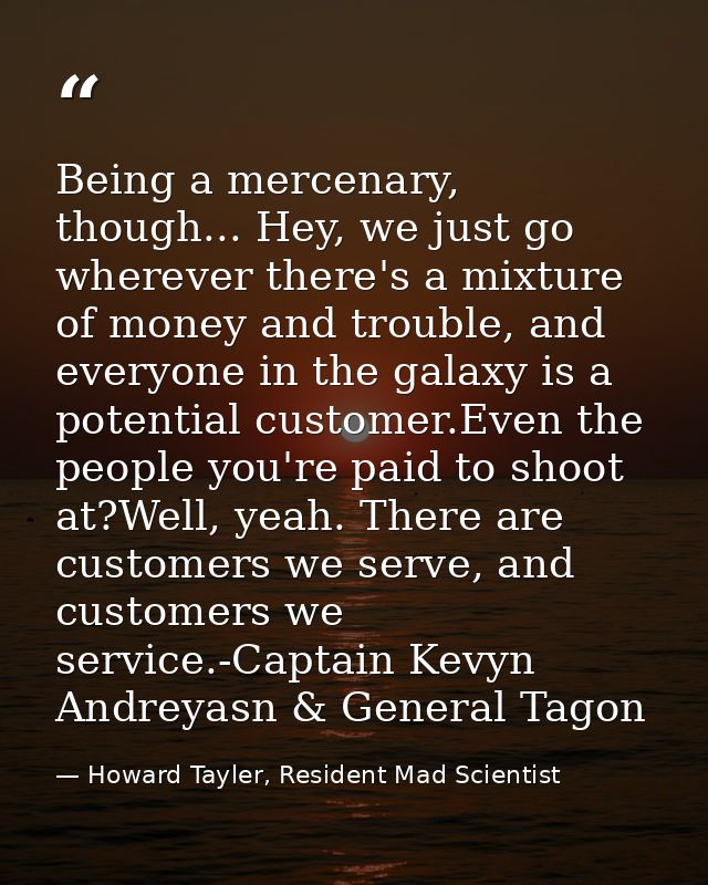Being a mercenary, though... Hey, we just go wherever there's a mixture of money and trouble, and everyone in the galaxy — Howard Tayler, Resident Mad Scientist