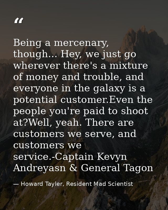 Being a mercenary, though... Hey, we just go wherever there's a mixture of money and trouble, and everyone in the galaxy — Howard Tayler, Resident Mad Scientist