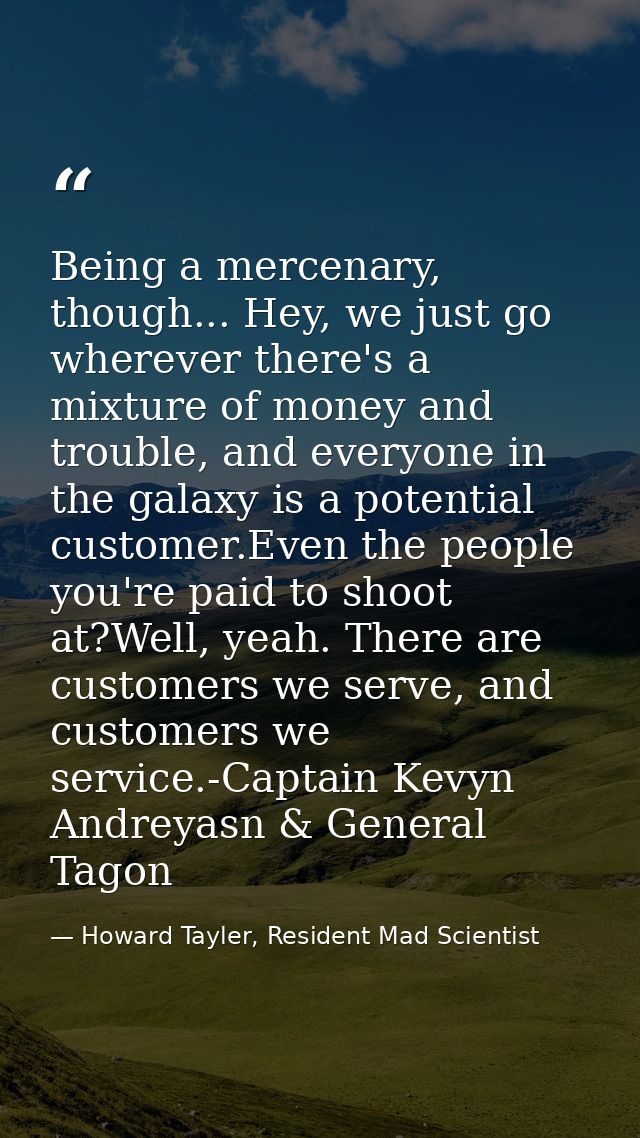 Being a mercenary, though... Hey, we just go wherever there's a mixture of money and trouble, and everyone in the galaxy — Howard Tayler, Resident Mad Scientist