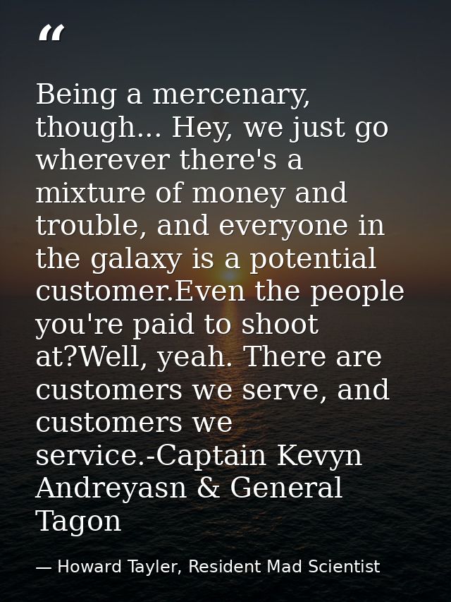 Being a mercenary, though... Hey, we just go wherever there's a mixture of money and trouble, and everyone in the galaxy — Howard Tayler, Resident Mad Scientist
