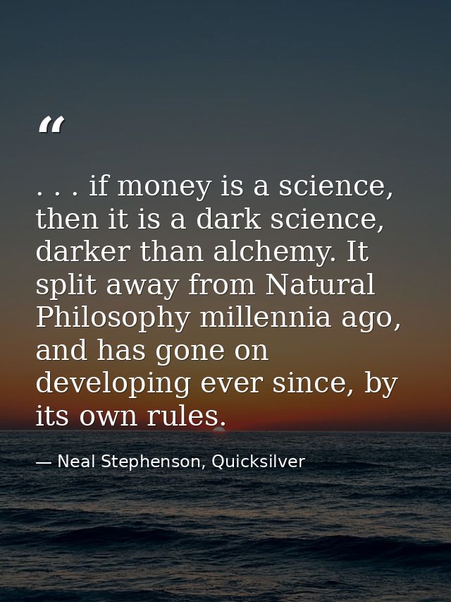 . . . if money is a science, then it is a dark science, darker than alchemy. It split away from Natural Philosophy mille — Neal Stephenson, Quicksilver