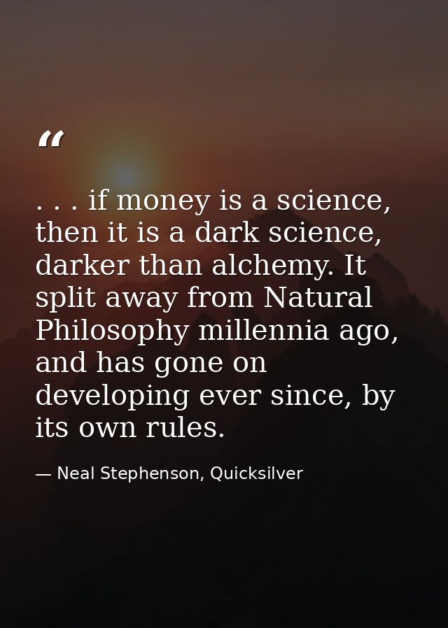 . . . if money is a science, then it is a dark science, darker than alchemy. It split away from Natural Philosophy mille — Neal Stephenson, Quicksilver