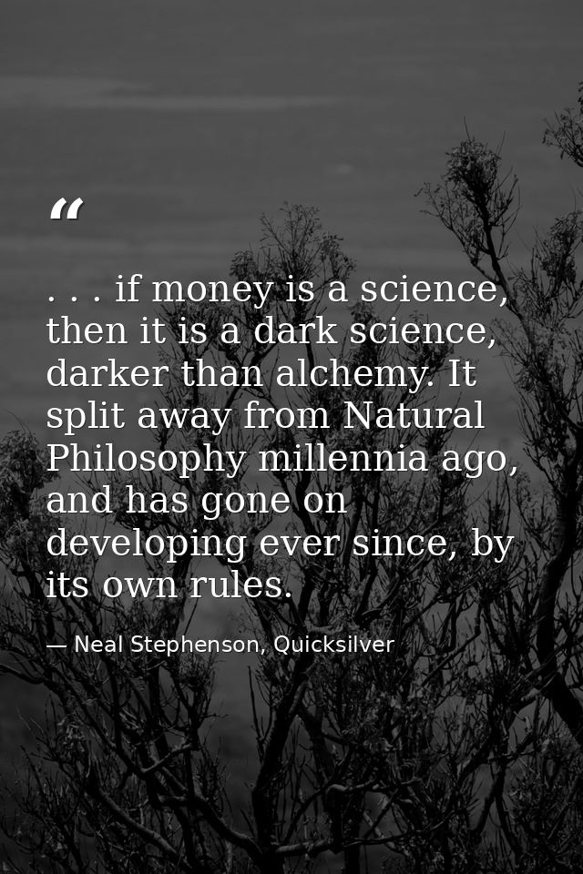 . . . if money is a science, then it is a dark science, darker than alchemy. It split away from Natural Philosophy mille — Neal Stephenson, Quicksilver