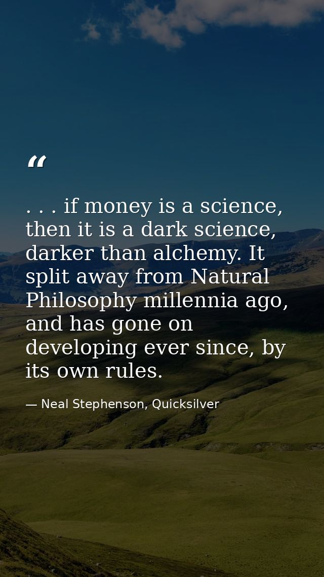 . . . if money is a science, then it is a dark science, darker than alchemy. It split away from Natural Philosophy mille — Neal Stephenson, Quicksilver