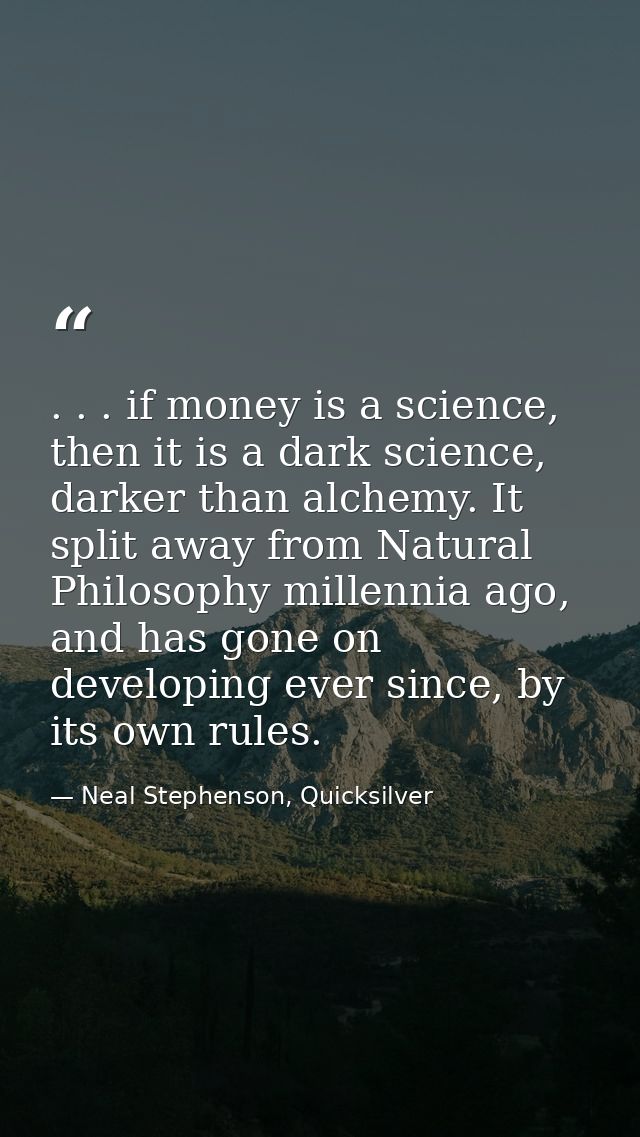 . . . if money is a science, then it is a dark science, darker than alchemy. It split away from Natural Philosophy mille — Neal Stephenson, Quicksilver