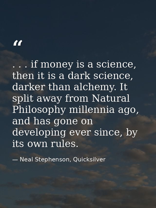 . . . if money is a science, then it is a dark science, darker than alchemy. It split away from Natural Philosophy mille — Neal Stephenson, Quicksilver