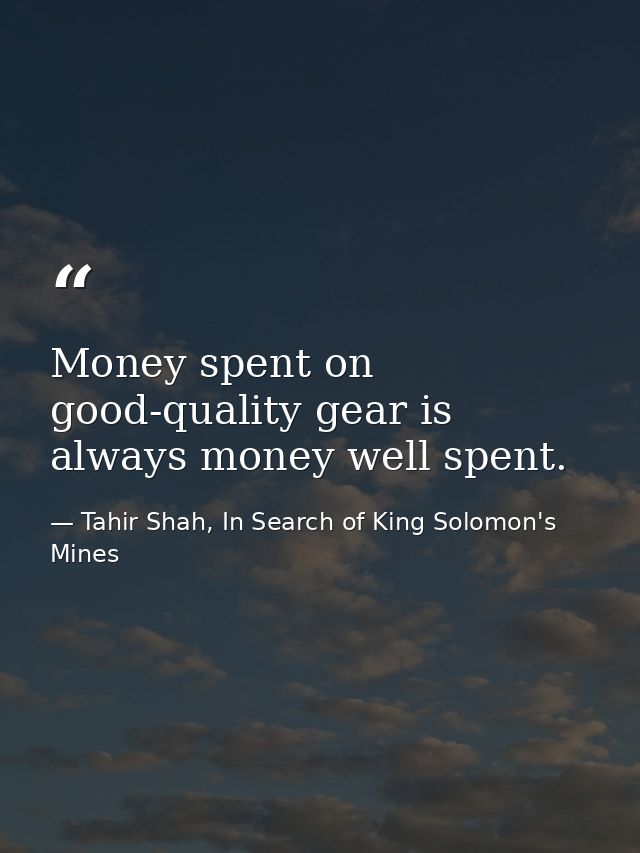 Money spent on good-quality gear is always money well spent. — Tahir Shah, In Search of King Solomon's Mines