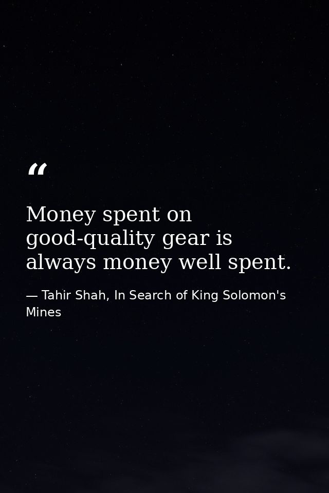 Money spent on good-quality gear is always money well spent. — Tahir Shah, In Search of King Solomon's Mines