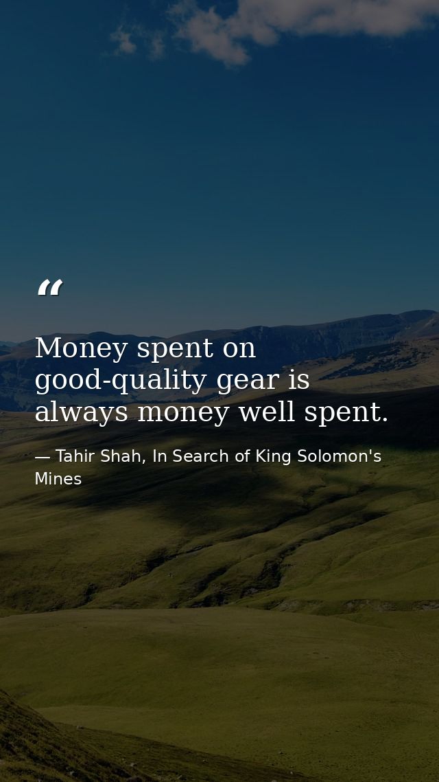 Money spent on good-quality gear is always money well spent. — Tahir Shah, In Search of King Solomon's Mines