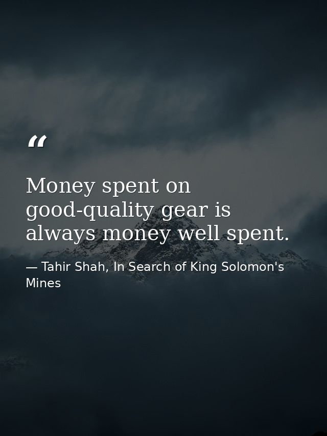 Money spent on good-quality gear is always money well spent. — Tahir Shah, In Search of King Solomon's Mines