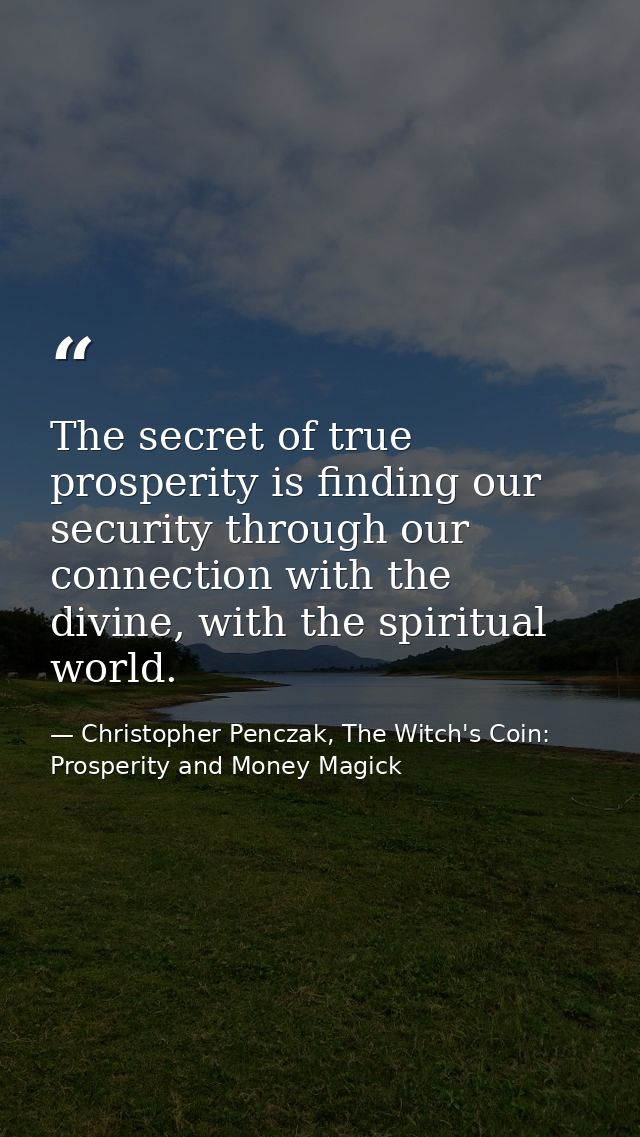 The secret of true prosperity is finding our security through our connection with the divine, with the spiritual world. — Christopher Penczak, The Witch's Coin: Prosperity and Money Magick