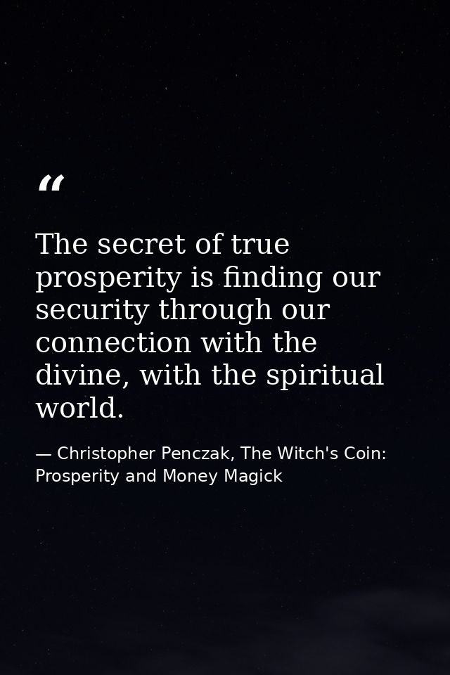 The secret of true prosperity is finding our security through our connection with the divine, with the spiritual world. — Christopher Penczak, The Witch's Coin: Prosperity and Money Magick