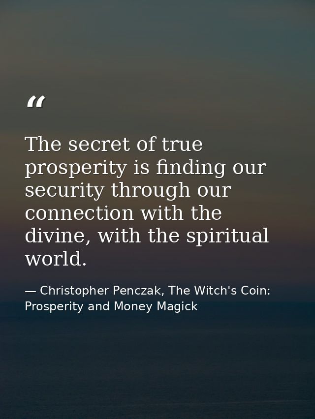 The secret of true prosperity is finding our security through our connection with the divine, with the spiritual world. — Christopher Penczak, The Witch's Coin: Prosperity and Money Magick