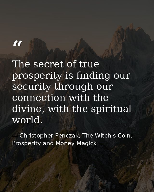 The secret of true prosperity is finding our security through our connection with the divine, with the spiritual world. — Christopher Penczak, The Witch's Coin: Prosperity and Money Magick