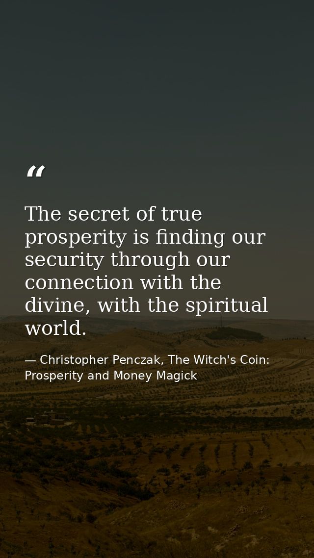 The secret of true prosperity is finding our security through our connection with the divine, with the spiritual world. — Christopher Penczak, The Witch's Coin: Prosperity and Money Magick