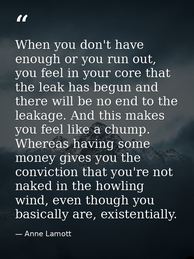 When you don't have enough or you run out, you feel in your core that the leak has begun and there will be no end to the — Anne Lamott