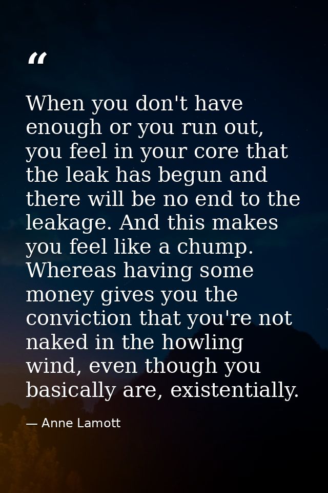 When you don't have enough or you run out, you feel in your core that the leak has begun and there will be no end to the — Anne Lamott