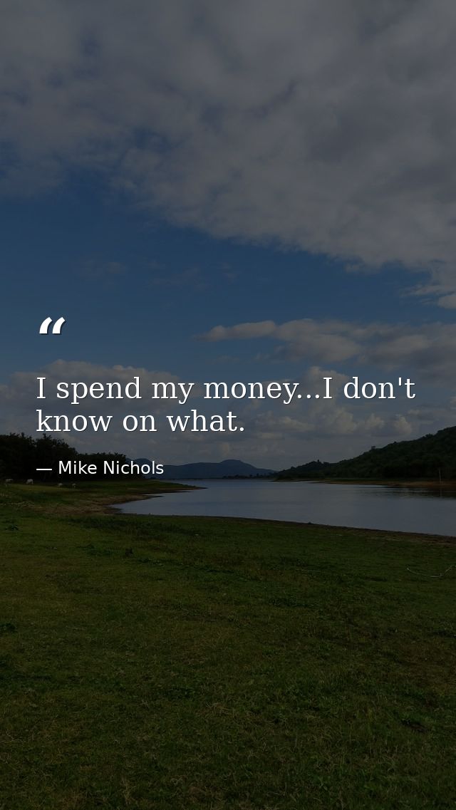 I spend my money...I don't know on what. — Mike Nichols