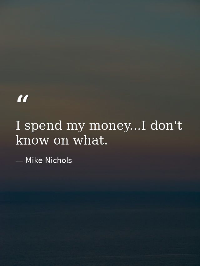 I spend my money...I don't know on what. — Mike Nichols