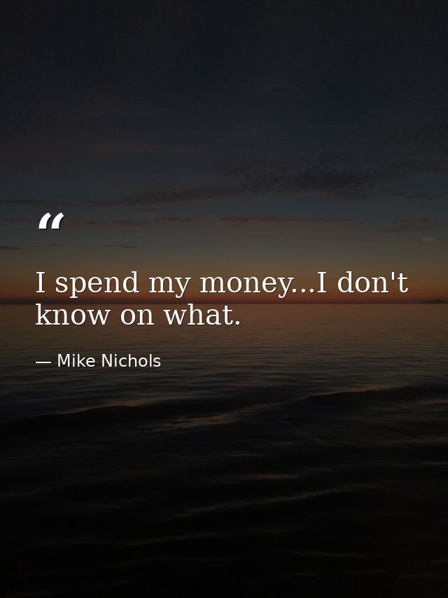 I spend my money...I don't know on what. — Mike Nichols