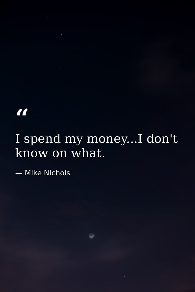 I spend my money...I don't know on what. — Mike Nichols