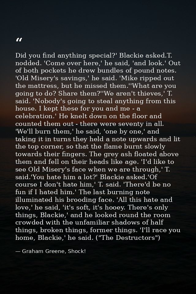 Did you find anything special?' Blackie asked.T. nodded. 'Come over here,' he said, 'and look.' Out of both pockets he d — Graham Greene, Shock!