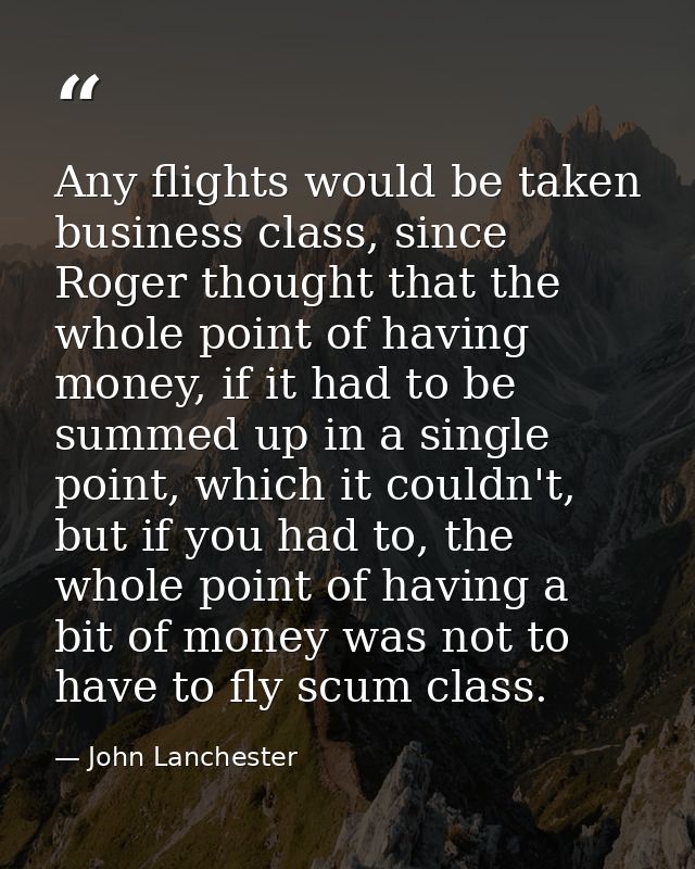 Any flights would be taken business class, since Roger thought that the whole point of having money, if it had to be sum — John Lanchester