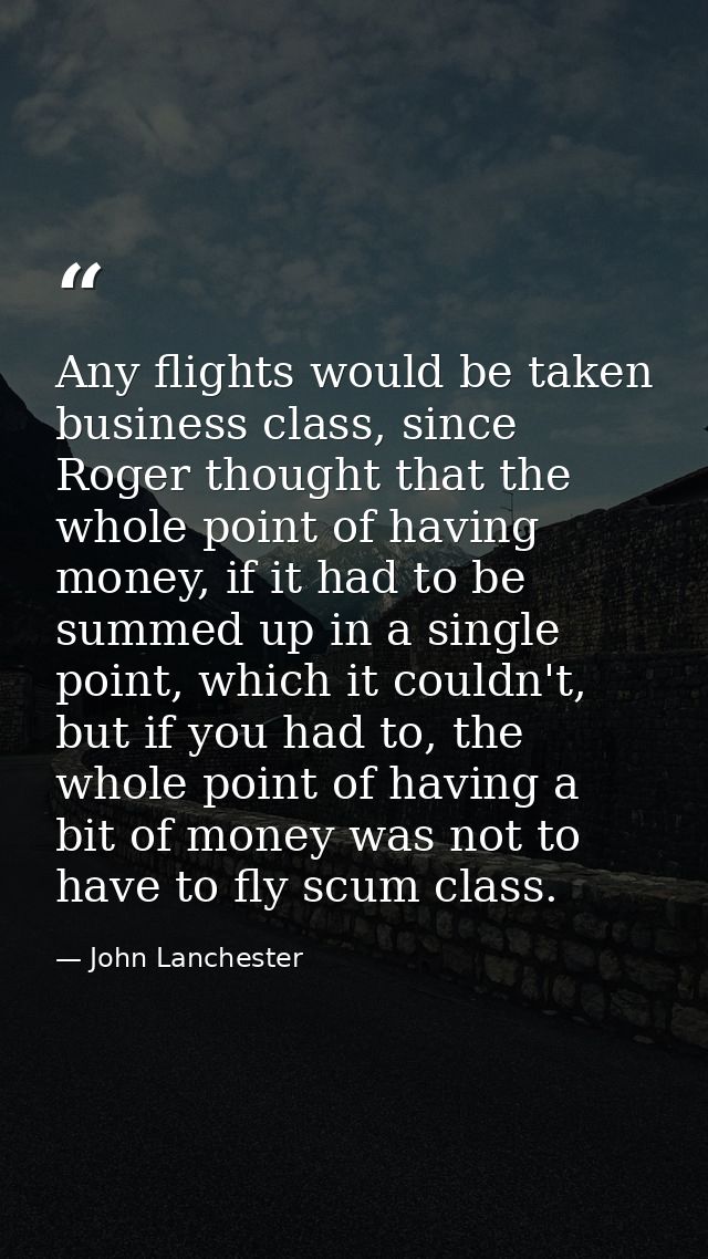 Any flights would be taken business class, since Roger thought that the whole point of having money, if it had to be sum — John Lanchester