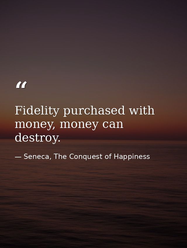 Fidelity purchased with money, money can destroy. — Seneca, The Conquest of Happiness