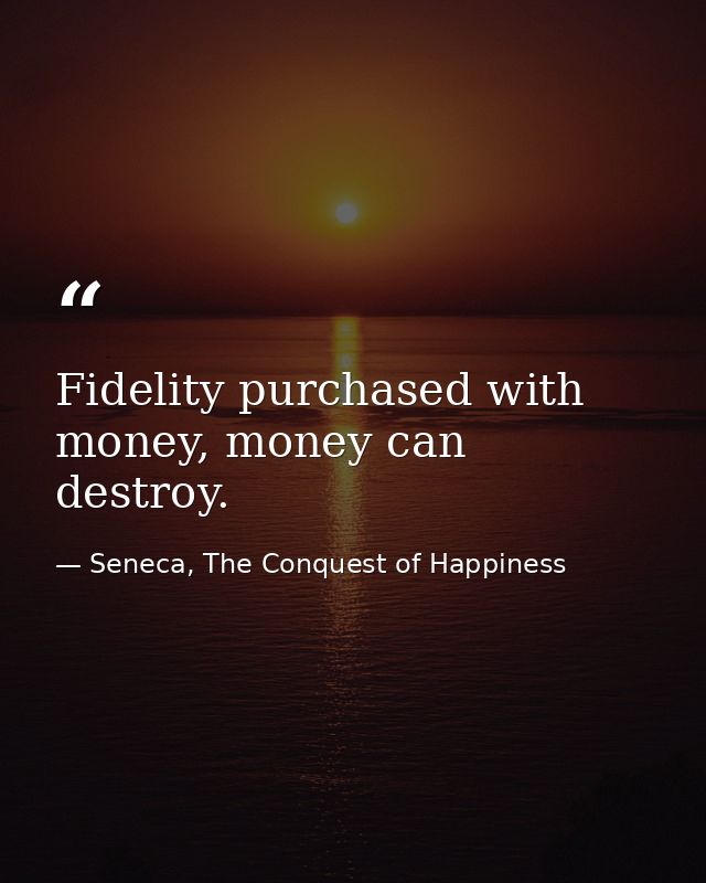 Fidelity purchased with money, money can destroy. — Seneca, The Conquest of Happiness