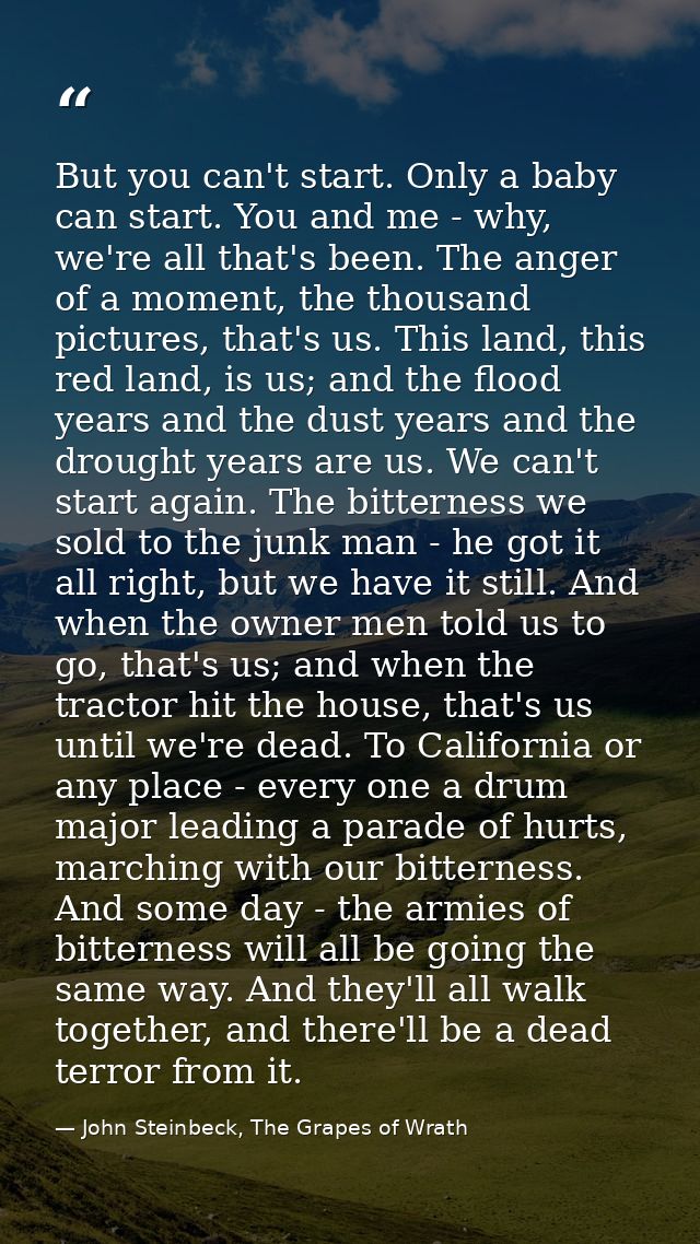 But you can't start. Only a baby can start. You and me - why, we're all that's been. The anger of a moment, the thousand — John Steinbeck, The Grapes of Wrath