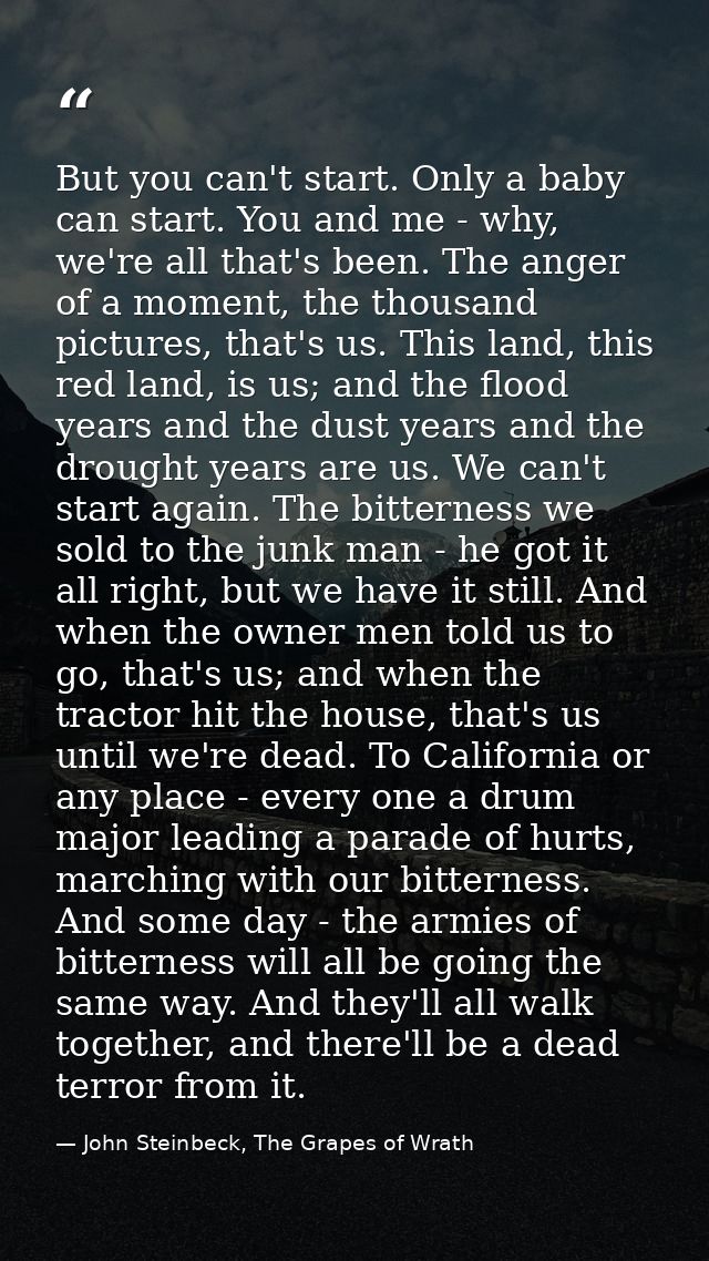 But you can't start. Only a baby can start. You and me - why, we're all that's been. The anger of a moment, the thousand — John Steinbeck, The Grapes of Wrath