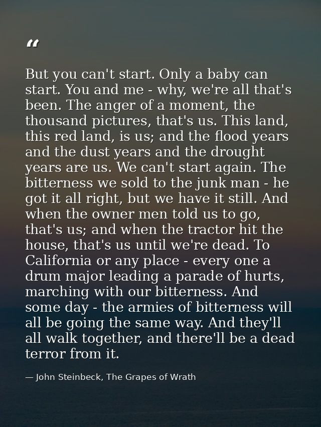 But you can't start. Only a baby can start. You and me - why, we're all that's been. The anger of a moment, the thousand — John Steinbeck, The Grapes of Wrath