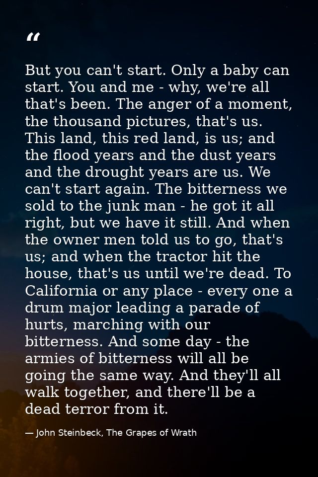 But you can't start. Only a baby can start. You and me - why, we're all that's been. The anger of a moment, the thousand — John Steinbeck, The Grapes of Wrath