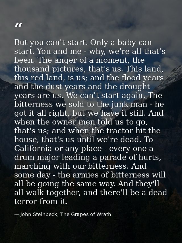 But you can't start. Only a baby can start. You and me - why, we're all that's been. The anger of a moment, the thousand — John Steinbeck, The Grapes of Wrath