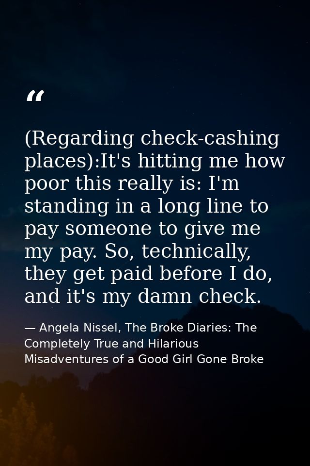 (Regarding check-cashing places):It's hitting me how poor this really is: I'm standing in a long line to pay someone to  — Angela Nissel, The Broke Diaries: The Completely True and Hilarious Misadventures of a Good Girl Gone Broke