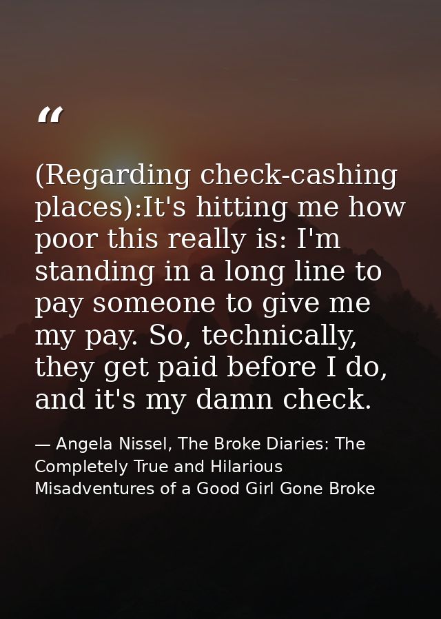 (Regarding check-cashing places):It's hitting me how poor this really is: I'm standing in a long line to pay someone to  — Angela Nissel, The Broke Diaries: The Completely True and Hilarious Misadventures of a Good Girl Gone Broke