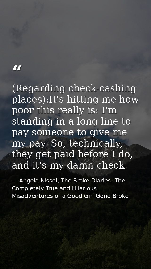 (Regarding check-cashing places):It's hitting me how poor this really is: I'm standing in a long line to pay someone to  — Angela Nissel, The Broke Diaries: The Completely True and Hilarious Misadventures of a Good Girl Gone Broke