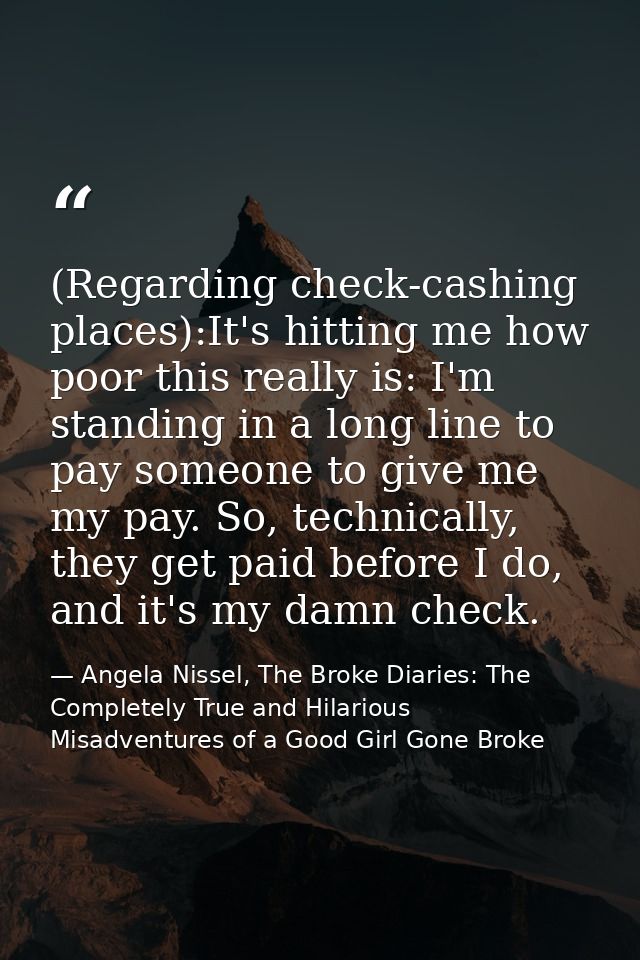 (Regarding check-cashing places):It's hitting me how poor this really is: I'm standing in a long line to pay someone to  — Angela Nissel, The Broke Diaries: The Completely True and Hilarious Misadventures of a Good Girl Gone Broke