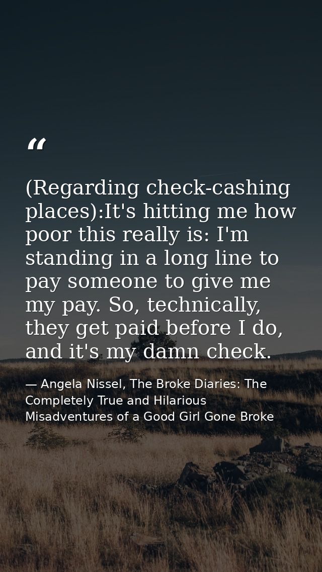 (Regarding check-cashing places):It's hitting me how poor this really is: I'm standing in a long line to pay someone to  — Angela Nissel, The Broke Diaries: The Completely True and Hilarious Misadventures of a Good Girl Gone Broke