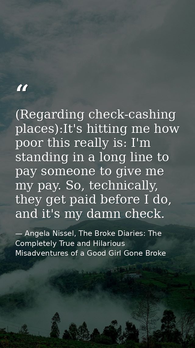 (Regarding check-cashing places):It's hitting me how poor this really is: I'm standing in a long line to pay someone to  — Angela Nissel, The Broke Diaries: The Completely True and Hilarious Misadventures of a Good Girl Gone Broke