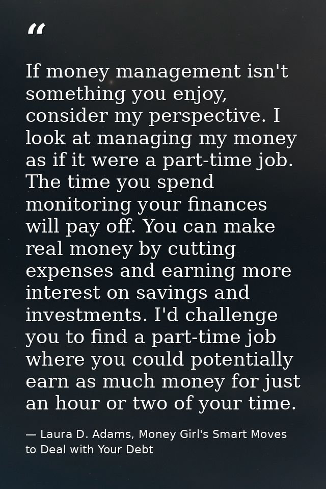 If money management isn't something you enjoy, consider my perspective. I look at managing my money as if it were a part — Laura D. Adams, Money Girl's Smart Moves to Deal with Your Debt